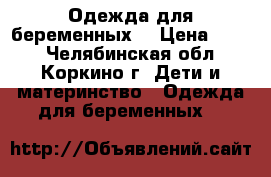 Одежда для беременных  › Цена ­ 350 - Челябинская обл., Коркино г. Дети и материнство » Одежда для беременных   